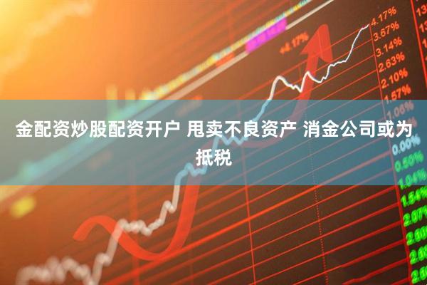 金配资炒股配资开户 甩卖不良资产 消金公司或为抵税