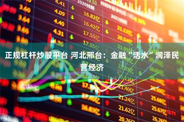 正规杠杆炒股平台 河北邢台：金融“活水”润泽民营经济