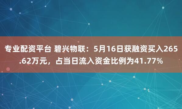 专业配资平台 碧兴物联：5月16日获融资买入265.62万元，占当日流入资金比例为41.77%