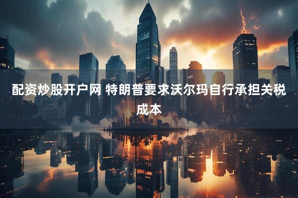 配资炒股开户网 特朗普要求沃尔玛自行承担关税成本