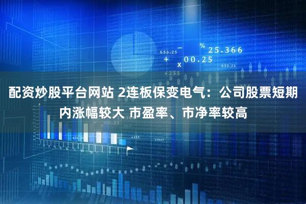 配资炒股平台网站 2连板保变电气：公司股票短期内涨幅较大 市盈率、市净率较高