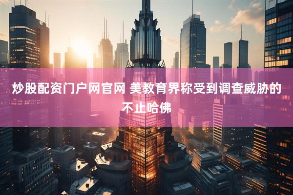 炒股配资门户网官网 美教育界称受到调查威胁的不止哈佛