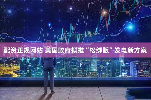 配资正规网站 美国政府拟推“松绑版”发电新方案