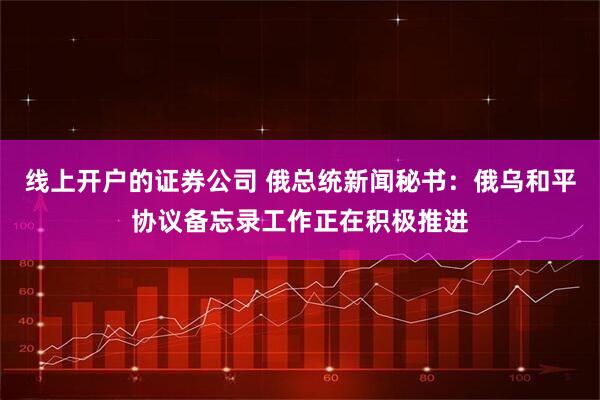 线上开户的证券公司 俄总统新闻秘书：俄乌和平协议备忘录工作正在积极推进