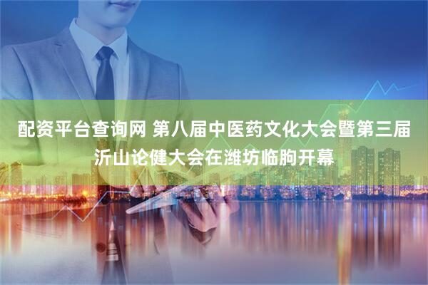 配资平台查询网 第八届中医药文化大会暨第三届沂山论健大会在潍坊临朐开幕