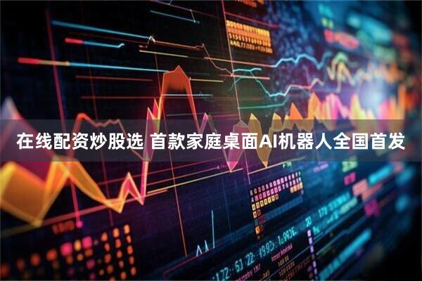 在线配资炒股选 首款家庭桌面AI机器人全国首发