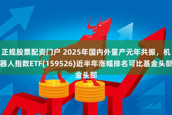 正规股票配资门户 2025年国内外量产元年共振，机器人指数ETF(159526)近半年涨幅排名可比基金头部