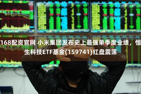 168配资官网 小米集团发布史上最强单季度业绩，恒生科技ETF基金(159741)红盘震荡
