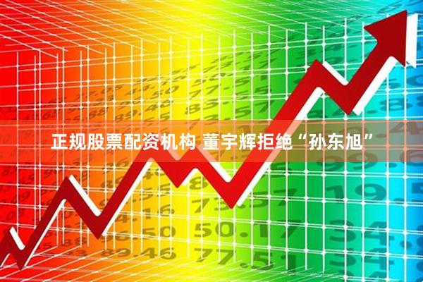 正规股票配资机构 董宇辉拒绝“孙东旭”