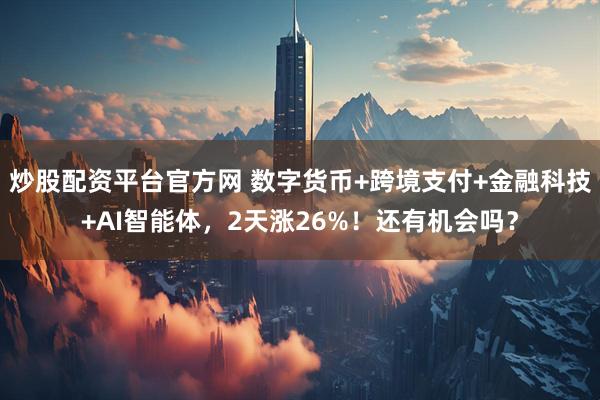 炒股配资平台官方网 数字货币+跨境支付+金融科技+AI智能体，2天涨26%！还有机会吗？