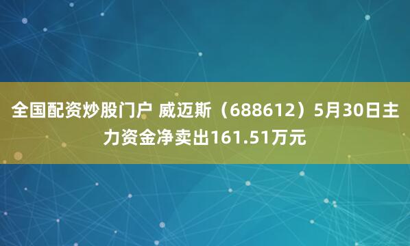 全国配资炒股门户 威迈斯（688612）5月30日主力资金净卖出161.51万元