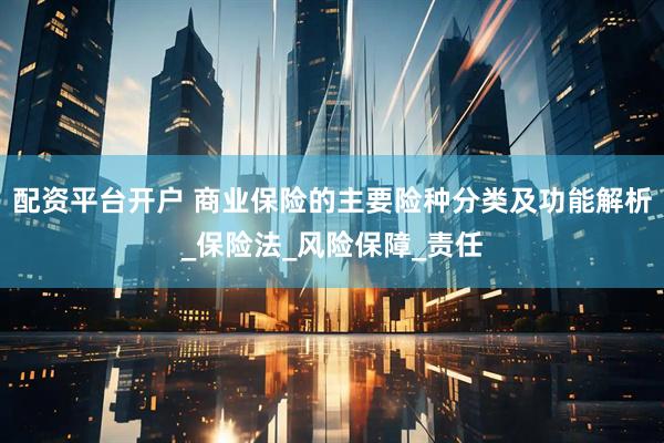 配资平台开户 商业保险的主要险种分类及功能解析_保险法_风险保障_责任