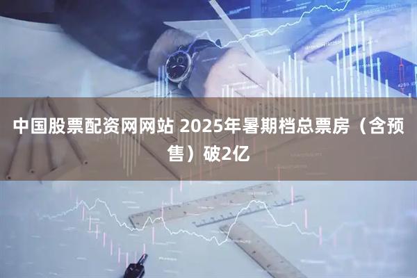 中国股票配资网网站 2025年暑期档总票房（含预售）破2亿