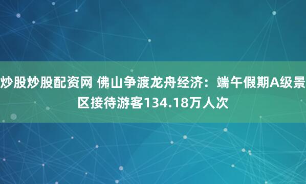 炒股炒股配资网 佛山争渡龙舟经济：端午假期A级景区接待游客134.18万人次