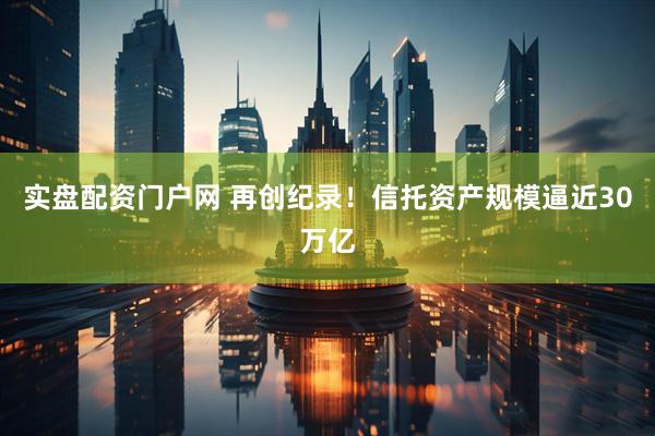 实盘配资门户网 再创纪录！信托资产规模逼近30万亿