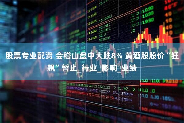 股票专业配资 会稽山盘中大跌8% 黄酒股股价“狂飙”暂止_行业_影响_业绩