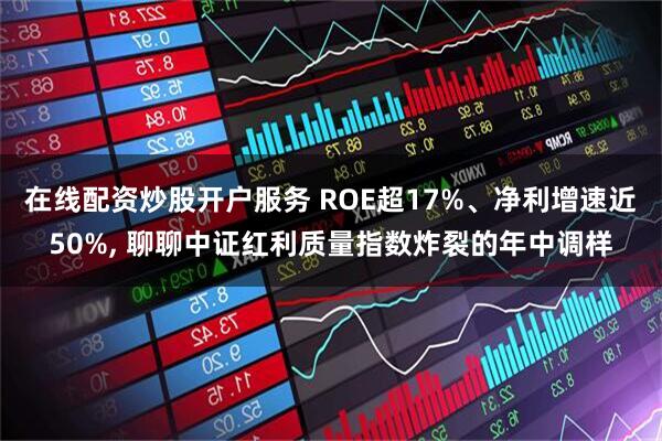 在线配资炒股开户服务 ROE超17%、净利增速近50%, 聊聊中证红利质量指数炸裂的年中调样