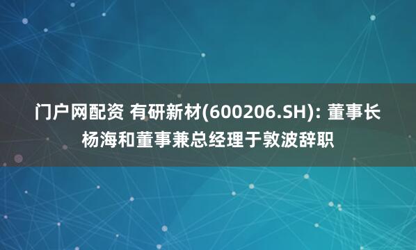 门户网配资 有研新材(600206.SH): 董事长杨海和董事兼总经理于敦波辞职