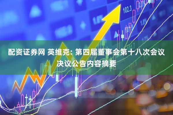 配资证券网 英维克: 第四届董事会第十八次会议决议公告内容摘要