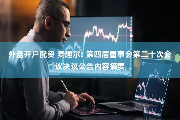 外盘开户配资 麦趣尔: 第四届董事会第二十次会议决议公告内容摘要