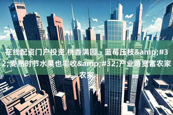 在线配资门户投资 桃香满园、蓝莓压枝&#32;麦熟时节水果也丰收&#32;产业路宽富农家