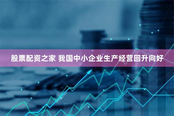 股票配资之家 我国中小企业生产经营回升向好