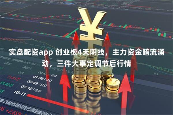 实盘配资app 创业板4天阴线，主力资金暗流涌动，三件大事定调节后行情