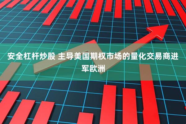 安全杠杆炒股 主导美国期权市场的量化交易商进军欧洲