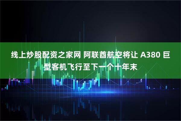 线上炒股配资之家网 阿联酋航空将让 A380 巨型客机飞行至下一个十年末