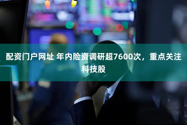 配资门户网址 年内险资调研超7600次，重点关注科技股