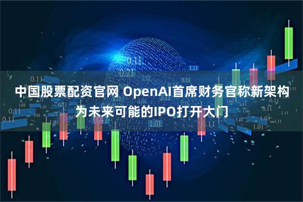 中国股票配资官网 OpenAI首席财务官称新架构为未来可能的IPO打开大门