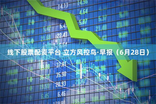线下股票配资平台 立方风控鸟·早报（6月28日）