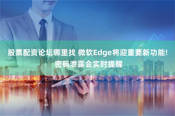 股票配资论坛哪里找 微软Edge将迎重要新功能! 密码泄露会实时提醒