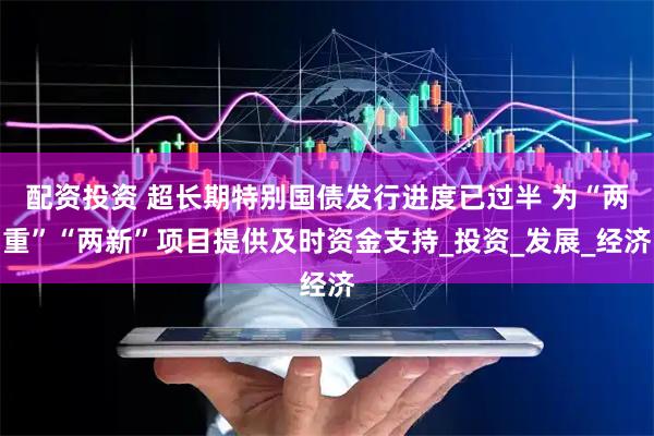 配资投资 超长期特别国债发行进度已过半 为“两重”“两新”项目提供及时资金支持_投资_发展_经济