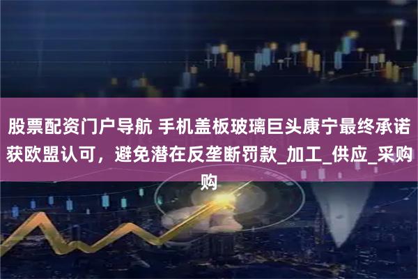 股票配资门户导航 手机盖板玻璃巨头康宁最终承诺获欧盟认可，避免潜在反垄断罚款_加工_供应_采购