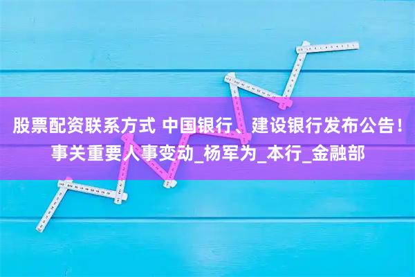 股票配资联系方式 中国银行、建设银行发布公告！事关重要人事变动_杨军为_本行_金融部