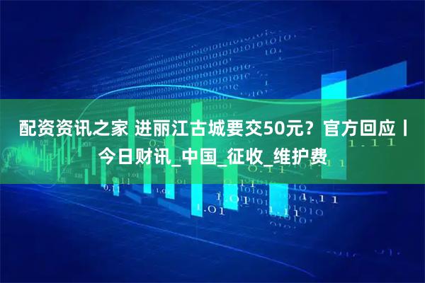 配资资讯之家 进丽江古城要交50元？官方回应丨今日财讯_中国_征收_维护费