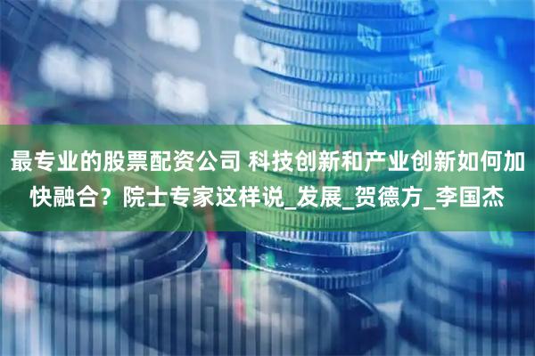 最专业的股票配资公司 科技创新和产业创新如何加快融合？院士专家这样说_发展_贺德方_李国杰