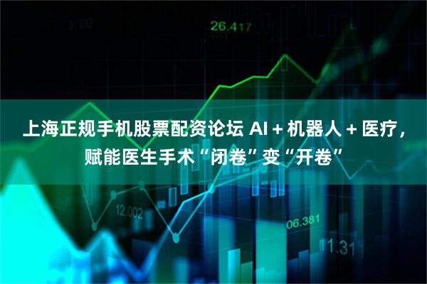 上海正规手机股票配资论坛 AI＋机器人＋医疗，赋能医生手术“闭卷”变“开卷”