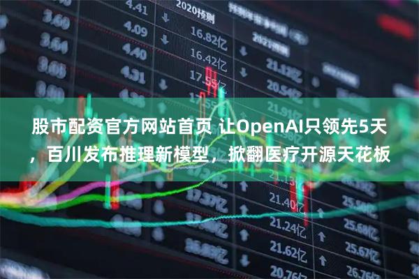 股市配资官方网站首页 让OpenAI只领先5天，百川发布推理新模型，掀翻医疗开源天花板