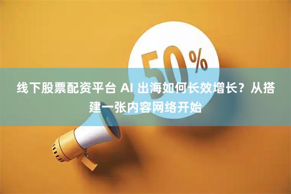 线下股票配资平台 AI 出海如何长效增长？从搭建一张内容网络开始