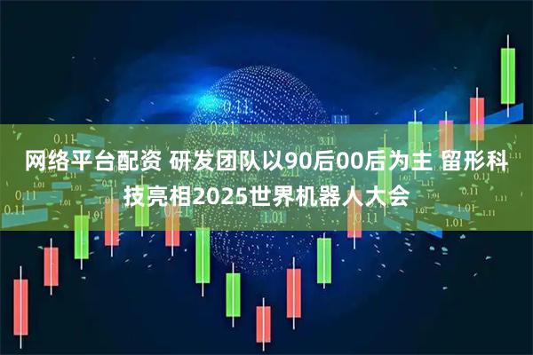 网络平台配资 研发团队以90后00后为主 留形科技亮相2025世界机器人大会