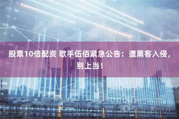 股票10倍配资 歌手伍佰紧急公告：遭黑客入侵，别上当！