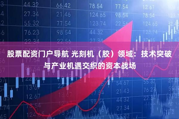 股票配资门户导航 光刻机（胶）领域：技术突破与产业机遇交织的资本战场