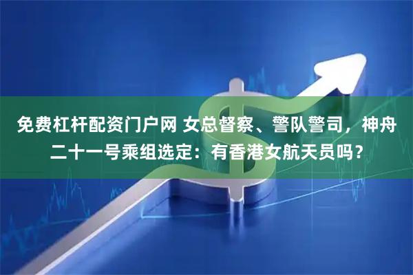 免费杠杆配资门户网 女总督察、警队警司，神舟二十一号乘组选定：有香港女航天员吗？