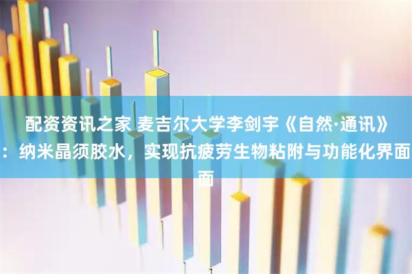 配资资讯之家 麦吉尔大学李剑宇《自然·通讯》：纳米晶须胶水，实现抗疲劳生物粘附与功能化界面