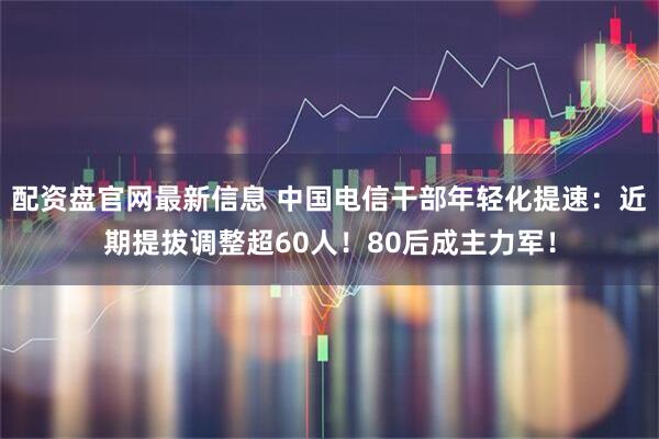 配资盘官网最新信息 中国电信干部年轻化提速：近期提拔调整超60人！80后成主力军！