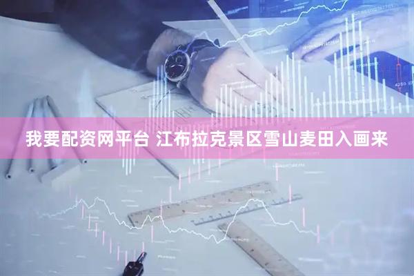 我要配资网平台 江布拉克景区雪山麦田入画来