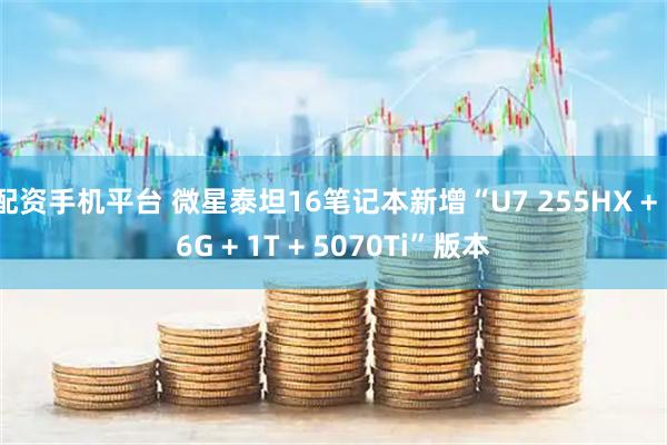 配资手机平台 微星泰坦16笔记本新增“U7 255HX + 16G + 1T + 5070Ti”版本