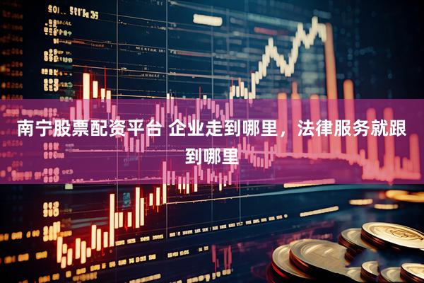 南宁股票配资平台 企业走到哪里，法律服务就跟到哪里